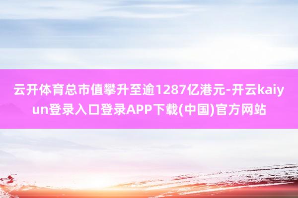 云开体育总市值攀升至逾1287亿港元-开云kaiyun登录入口登录APP下载(中国)官方网站