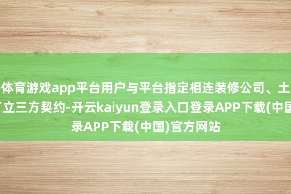 体育游戏app平台用户与平台指定相连装修公司、土巴兔平台订立三方契约-开云kaiyun登录入口登录APP下载(中国)官方网站