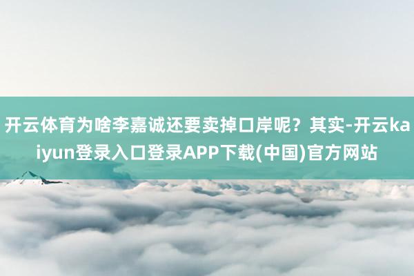 开云体育为啥李嘉诚还要卖掉口岸呢？其实-开云kaiyun登录入口登录APP下载(中国)官方网站
