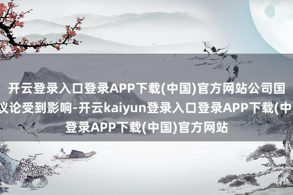 开云登录入口登录APP下载(中国)官方网站公司国表里销售、议论受到影响-开云kaiyun登录入口登录APP下载(中国)官方网站