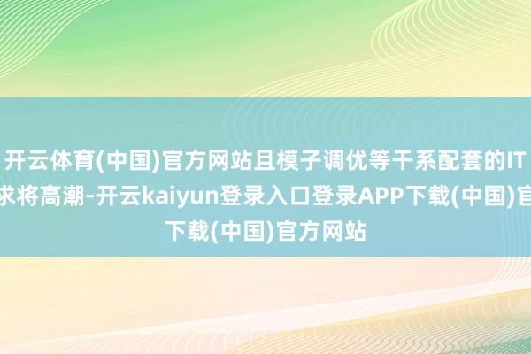 开云体育(中国)官方网站且模子调优等干系配套的IT管事需求将高潮-开云kaiyun登录入口登录APP下载(中国)官方网站