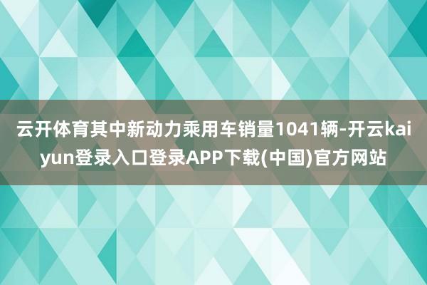 云开体育其中新动力乘用车销量1041辆-开云kaiyun登录入口登录APP下载(中国)官方网站