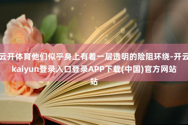 云开体育他们似乎身上有着一层透明的险阻环绕-开云kaiyun登录入口登录APP下载(中国)官方网站