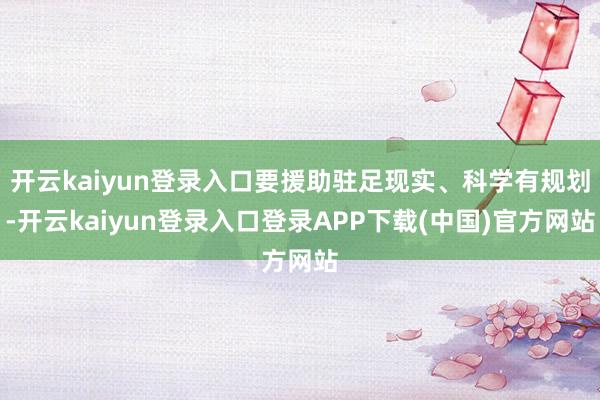 开云kaiyun登录入口要援助驻足现实、科学有规划-开云kaiyun登录入口登录APP下载(中国)官方网站