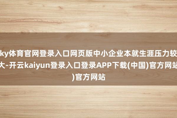 ky体育官网登录入口网页版中小企业本就生涯压力较大-开云kaiyun登录入口登录APP下载(中国)官方网站