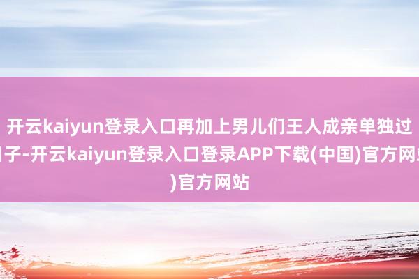 开云kaiyun登录入口再加上男儿们王人成亲单独过日子-开云kaiyun登录入口登录APP下载(中国)官方网站