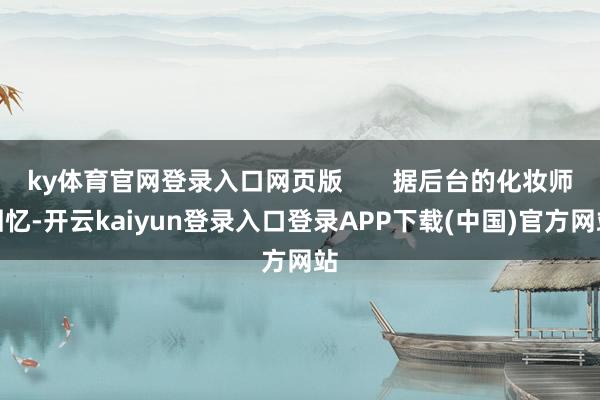 ky体育官网登录入口网页版       据后台的化妆师回忆-开云kaiyun登录入口登录APP下载(中国)官方网站