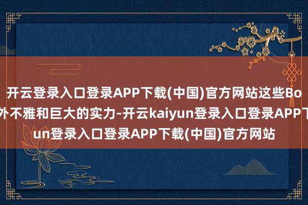 开云登录入口登录APP下载(中国)官方网站这些Boss不仅领有私有的外不雅和巨大的实力-开云kaiyun登录入口登录APP下载(中国)官方网站
