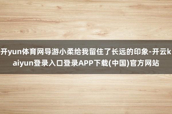 开yun体育网导游小柔给我留住了长远的印象-开云kaiyun登录入口登录APP下载(中国)官方网站
