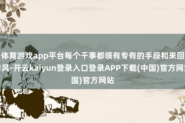 体育游戏app平台每个干事都领有专有的手段和来回作风-开云kaiyun登录入口登录APP下载(中国)官方网站
