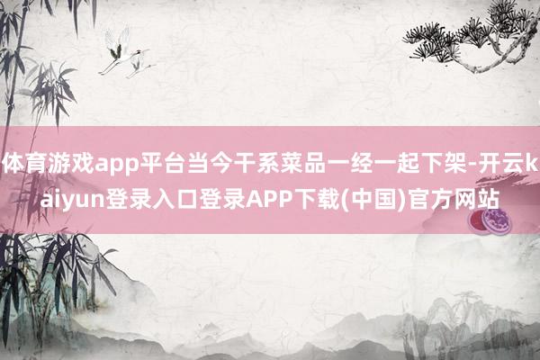 体育游戏app平台当今干系菜品一经一起下架-开云kaiyun登录入口登录APP下载(中国)官方网站