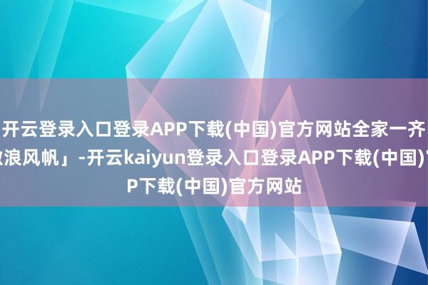 开云登录入口登录APP下载(中国)官方网站全家一齐玩了「激浪风帆」-开云kaiyun登录入口登录APP下载(中国)官方网站