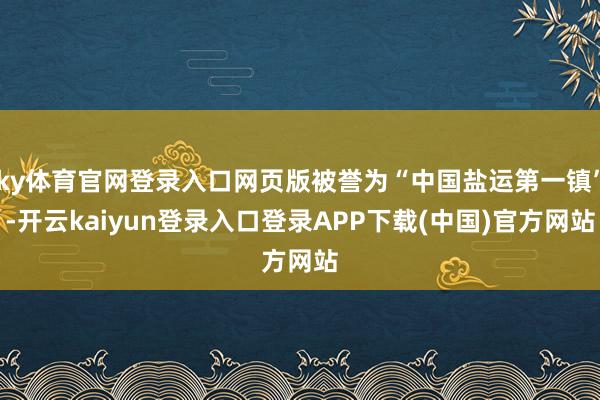 ky体育官网登录入口网页版被誉为“中国盐运第一镇”-开云kaiyun登录入口登录APP下载(中国)官方网站
