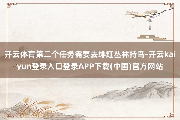 开云体育第二个任务需要去绯红丛林持鸟-开云kaiyun登录入口登录APP下载(中国)官方网站
