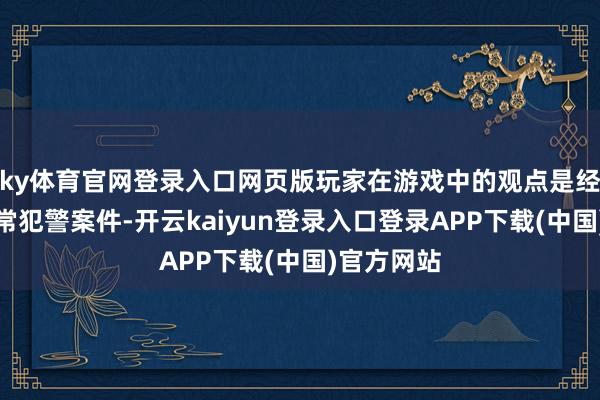 ky体育官网登录入口网页版玩家在游戏中的观点是经管各式超常犯警案件-开云kaiyun登录入口登录APP下载(中国)官方网站