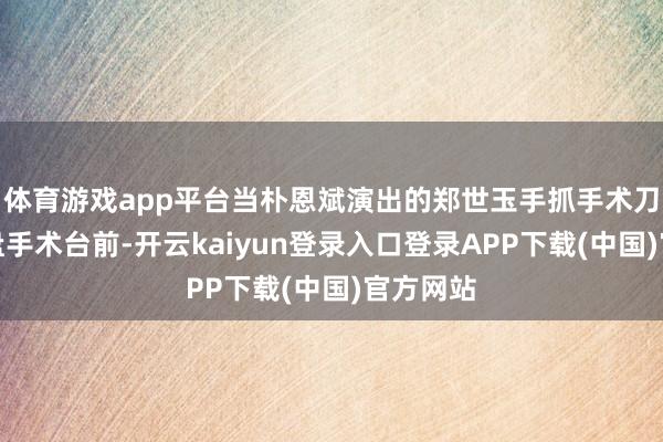 体育游戏app平台当朴恩斌演出的郑世玉手抓手术刀站在暗盘手术台前-开云kaiyun登录入口登录APP下载(中国)官方网站