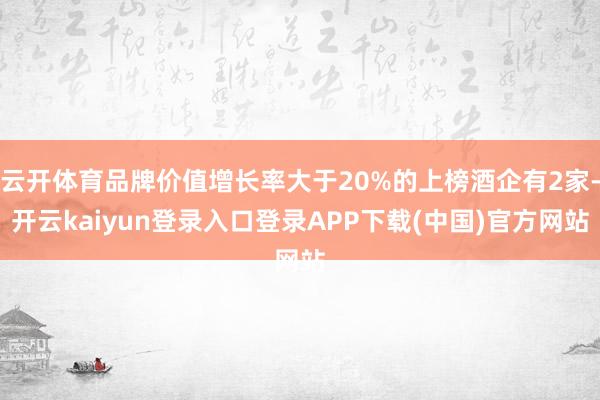 云开体育品牌价值增长率大于20%的上榜酒企有2家-开云kaiyun登录入口登录APP下载(中国)官方网站