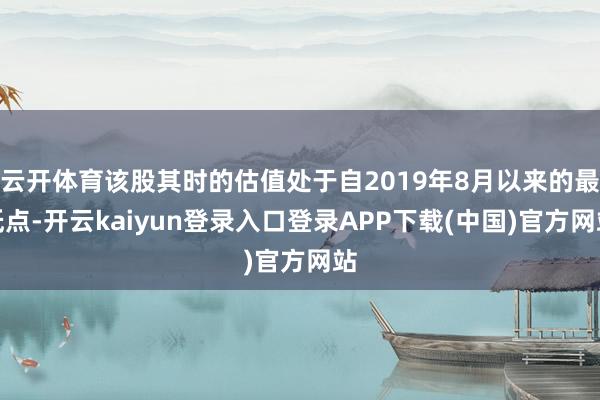 云开体育该股其时的估值处于自2019年8月以来的最低点-开云kaiyun登录入口登录APP下载(中国)官方网站