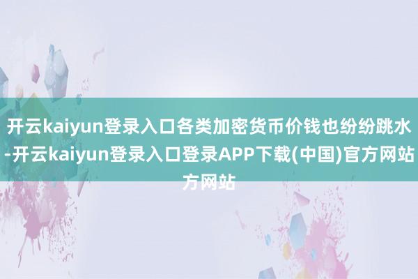 开云kaiyun登录入口各类加密货币价钱也纷纷跳水-开云kaiyun登录入口登录APP下载(中国)官方网站