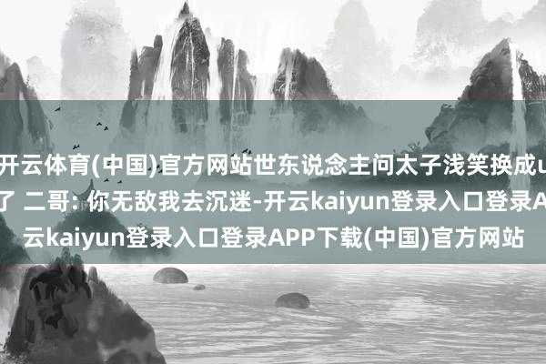 开云体育(中国)官方网站世东说念主问太子浅笑换成uzi还敢不敢说你无敌了 二哥: 你无敌我去沉迷-开云kaiyun登录入口登录APP下载(中国)官方网站