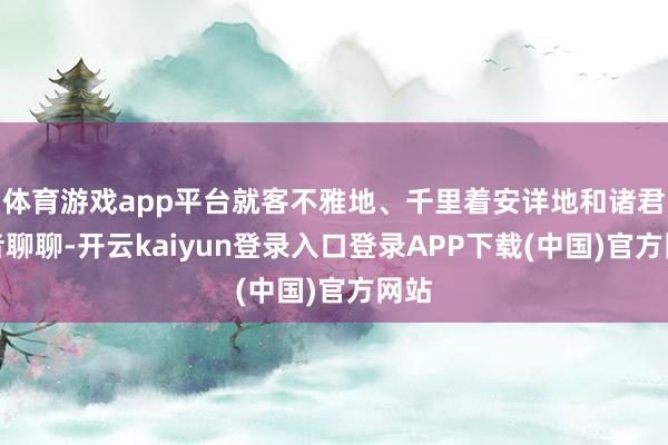 体育游戏app平台就客不雅地、千里着安详地和诸君读者聊聊-开云kaiyun登录入口登录APP下载(中国)官方网站