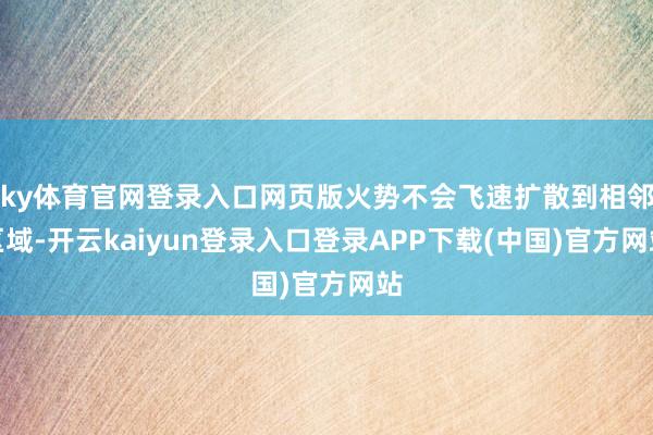 ky体育官网登录入口网页版火势不会飞速扩散到相邻区域-开云kaiyun登录入口登录APP下载(中国)官方网站
