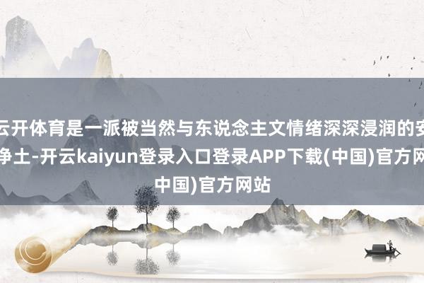 云开体育是一派被当然与东说念主文情绪深深浸润的安魂净土-开云kaiyun登录入口登录APP下载(中国)官方网站