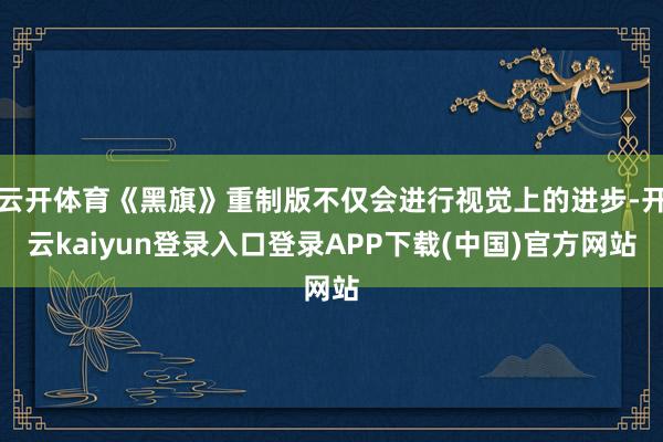 云开体育《黑旗》重制版不仅会进行视觉上的进步-开云kaiyun登录入口登录APP下载(中国)官方网站