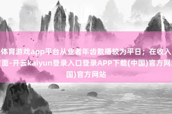 体育游戏app平台从业者年齿散播较为平日；在收入方面-开云kaiyun登录入口登录APP下载(中国)官方网站