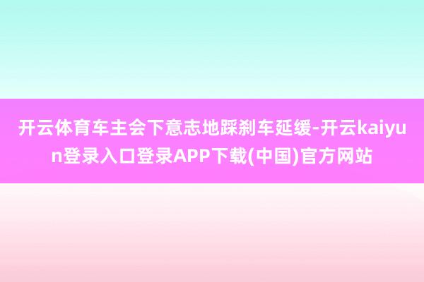 开云体育车主会下意志地踩刹车延缓-开云kaiyun登录入口登录APP下载(中国)官方网站