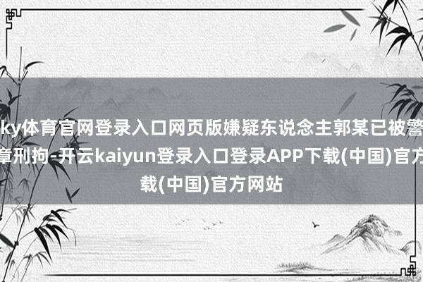 ky体育官网登录入口网页版嫌疑东说念主郭某已被警方照章刑拘-开云kaiyun登录入口登录APP下载(中国)官方网站