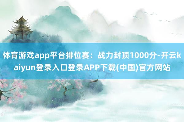 体育游戏app平台排位赛：战力封顶1000分-开云kaiyun登录入口登录APP下载(中国)官方网站