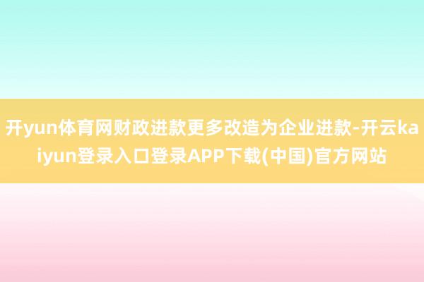 开yun体育网财政进款更多改造为企业进款-开云kaiyun登录入口登录APP下载(中国)官方网站