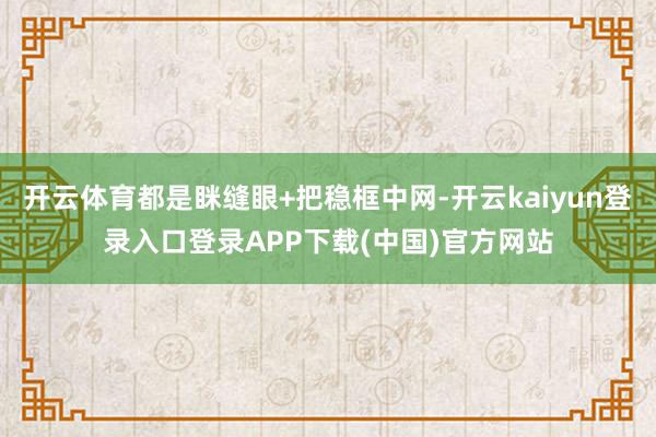 开云体育都是眯缝眼+把稳框中网-开云kaiyun登录入口登录APP下载(中国)官方网站