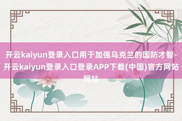 开云kaiyun登录入口用于加强乌克兰的国防才智-开云kaiyun登录入口登录APP下载(中国)官方网站