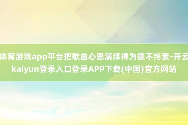 体育游戏app平台把歌曲心思演绎得为德不终紊-开云kaiyun登录入口登录APP下载(中国)官方网站